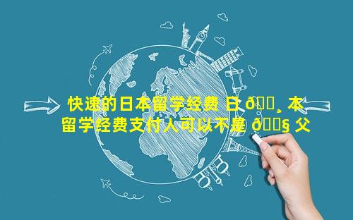 快速的日本留学经费 日 🕸 本留学经费支付人可以不是 🐧 父母吗